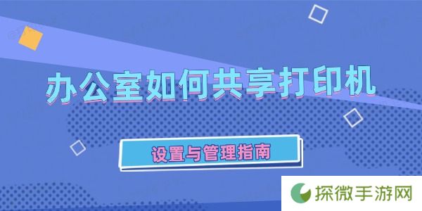 办公室如何共享打印机 设置与管理指南