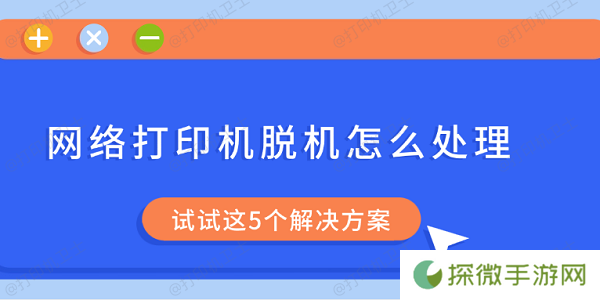 网络打印机脱机怎么处理 试试这5个解决方案